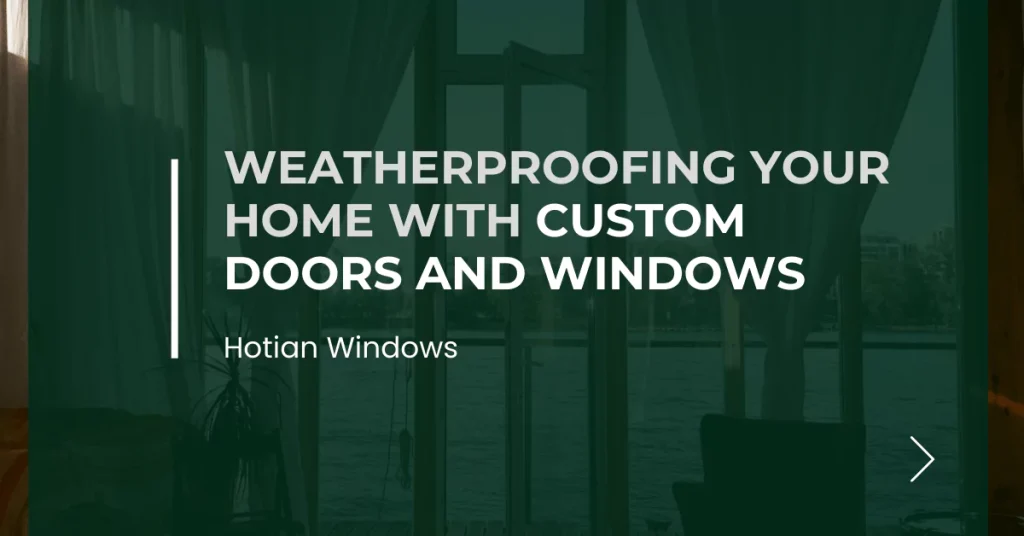 Weatherproofing Your Home with Custom Doors and Windows